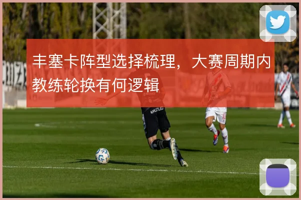 丰塞卡阵型选择梳理，大赛周期内教练轮换有何逻辑