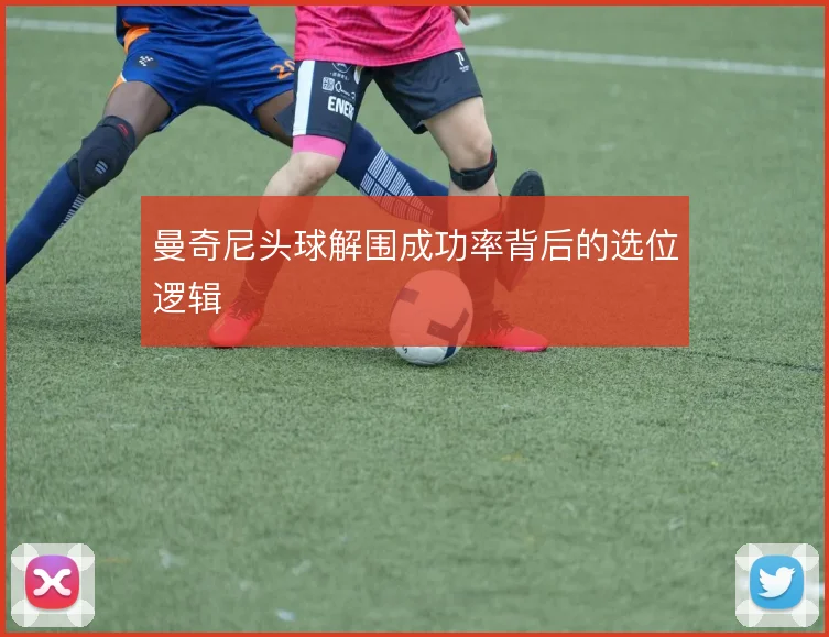 曼奇尼头球解围成功率背后的选位逻辑