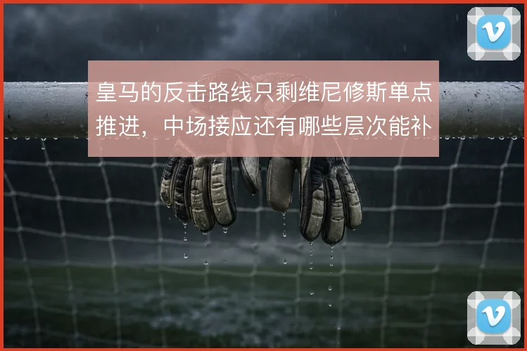 皇马的反击路线只剩维尼修斯单点推进，中场接应还有哪些层次能补
