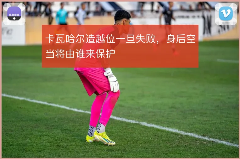 卡瓦哈尔造越位一旦失败,身后空当将由谁来保护