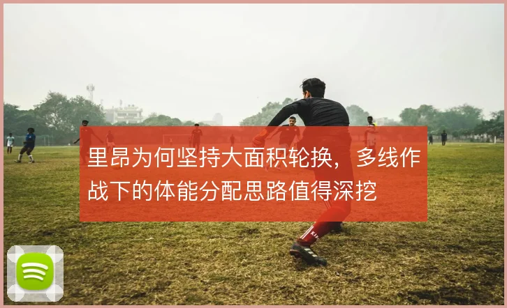 里昂为何坚持大面积轮换，多线作战下的体能分配思路值得深挖