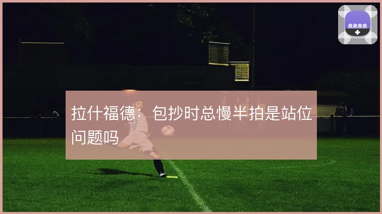 拉什福德：包抄时总慢半拍是站位问题吗