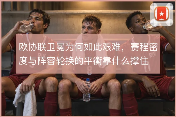 欧协联卫冕为何如此艰难，赛程密度与阵容轮换的平衡靠什么撑住