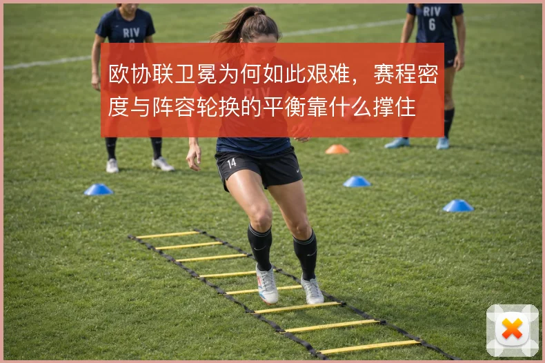 欧协联卫冕为何如此艰难，赛程密度与阵容轮换的平衡靠什么撑住