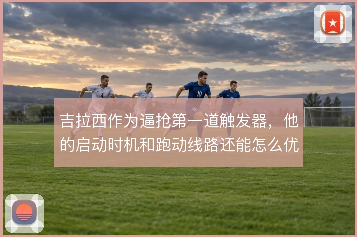 吉拉西作为逼抢第一道触发器，他的启动时机和跑动线路还能怎么优化