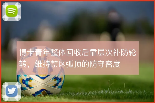 博卡青年整体回收后靠层次补防轮转，维持禁区弧顶的防守密度
