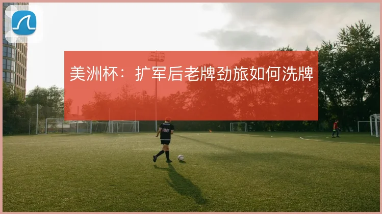 美洲杯：扩军后老牌劲旅如何洗牌