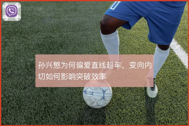 孙兴慜为何偏爱直线超车,变向内切如何影响突破效率