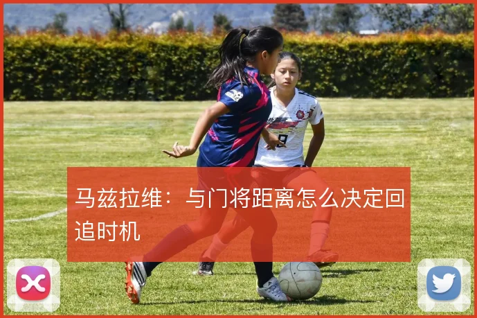 马兹拉维:与门将距离怎么决定回追时机