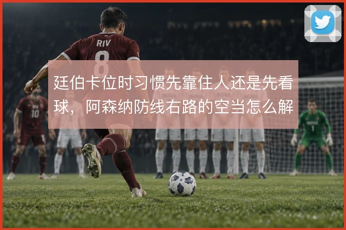 廷伯卡位时习惯先靠住人还是先看球,阿森纳防线右路的空当怎么解