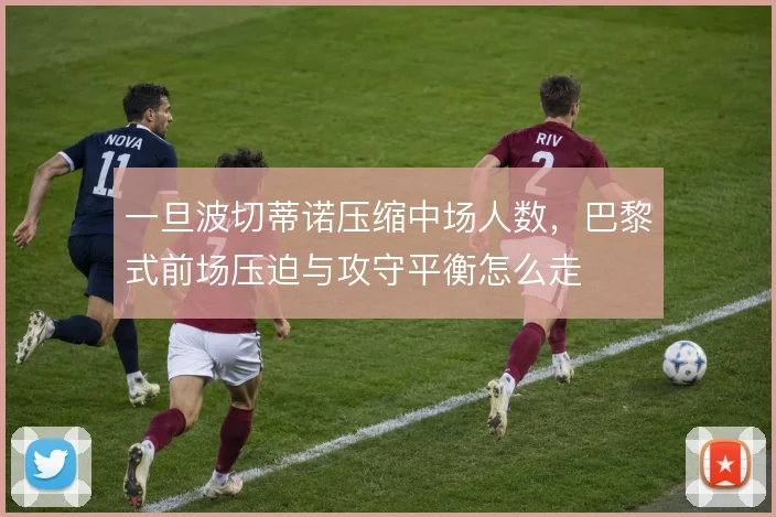 一旦波切蒂诺压缩中场人数，巴黎式前场压迫与攻守平衡怎么走