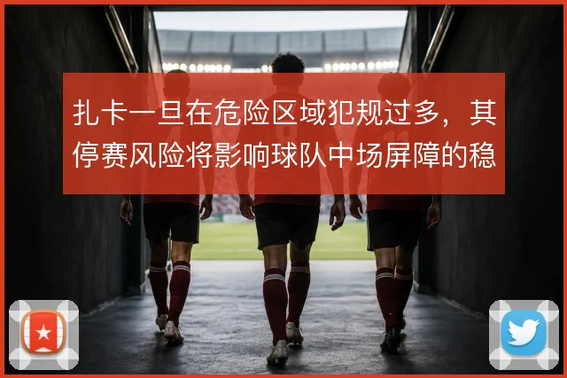 扎卡一旦在危险区域犯规过多,其停赛风险将影响球队中场屏障的稳定性
