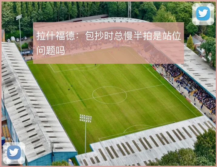 拉什福德：包抄时总慢半拍是站位问题吗