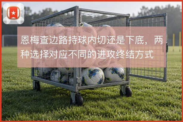 恩梅查边路持球内切还是下底,两种选择对应不同的进攻终结方式