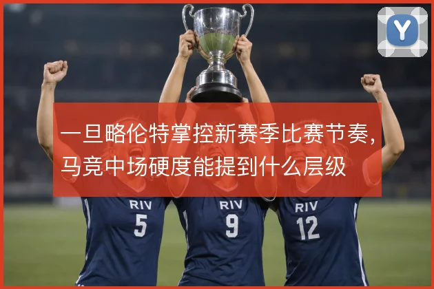 一旦略伦特掌控新赛季比赛节奏，马竞中场硬度能提到什么层级