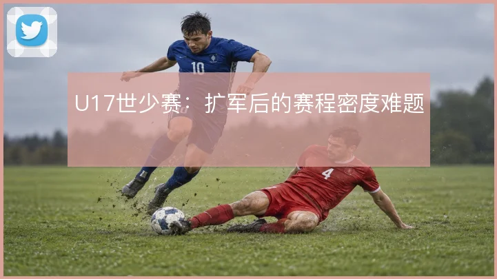 U17世少赛:扩军后的赛程密度难题
