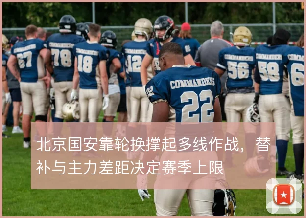 北京国安靠轮换撑起多线作战，替补与主力差距决定赛季上限