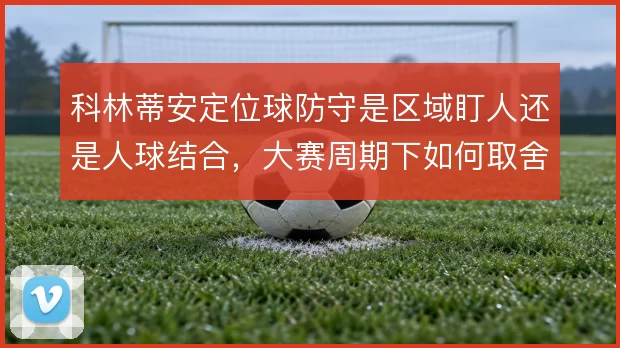 科林蒂安定位球防守是区域盯人还是人球结合，大赛周期下如何取舍